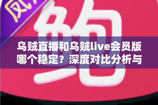 乌贼直播和乌贼live会员版哪个稳定？深度对比分析与选择指南