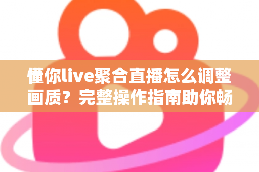 懂你live聚合直播怎么调整画质?完整操作指南助你畅享高清观看体验 懂你live聚合直播怎么调整画质?完整操作指南助你畅享高清观看体验