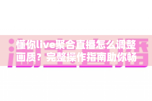 懂你live聚合直播怎么调整画质?完整操作指南助你畅享高清观看体验 懂你live聚合直播怎么调整画质?完整操作指南助你畅享高清观看体验
