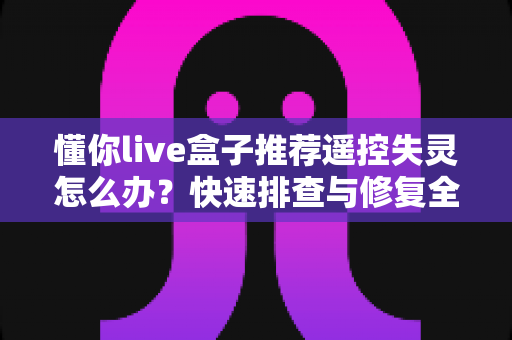 懂你live盒子推荐遥控失灵怎么办?快速排查与修复全攻略 懂你live盒子推荐遥控失灵怎么办?快速排查与修复全攻略