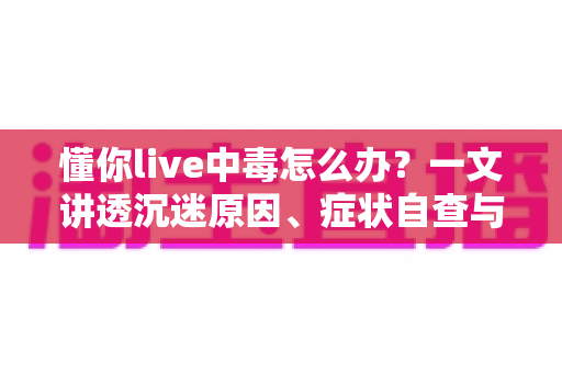 懂你live中毒怎么办？一文讲透沉迷原因、症状自查与实用自救全指南