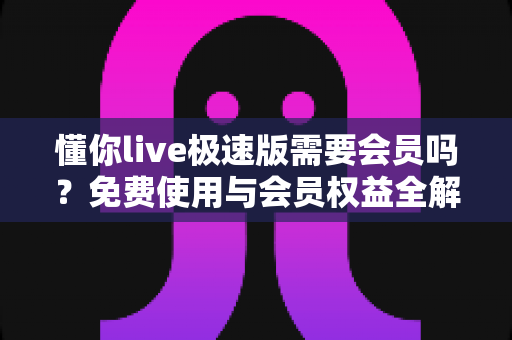 懂你live极速版需要会员吗？免费使用与会员权益全解析