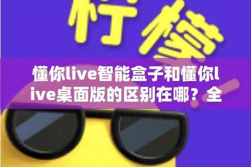 懂你live智能盒子和懂你live桌面版的区别在哪?全方位深度对比帮你选对直播神器 懂你live智能盒子和懂你live桌面版的区别在哪?全方位深度对比帮你选对直播神器
