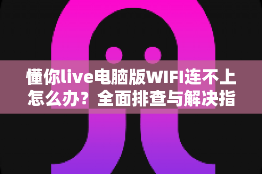 懂你live电脑版WIFI连不上怎么办?全面排查与解决指南助你快速恢复直播体验 懂你live电脑版WIFI连不上怎么办?全面排查与解决指南助你快速恢复直播体验