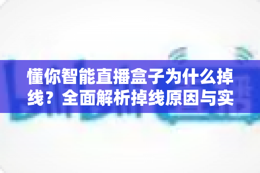 懂你智能直播盒子为什么掉线？全面解析掉线原因与实用解决方案指南
