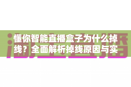 懂你智能直播盒子为什么掉线？全面解析掉线原因与实用解决方案指南