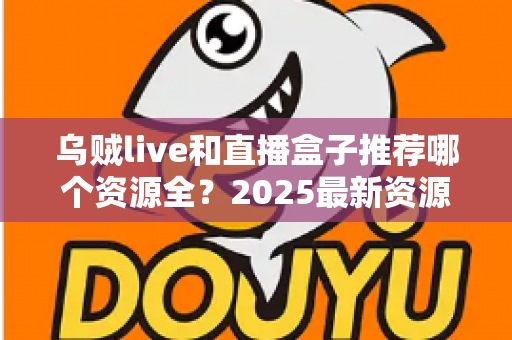 乌贼live和直播盒子推荐哪个资源全？2025最新资源覆盖与选择指南全解析
