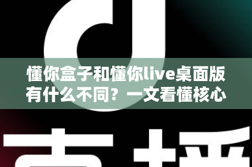 懂你盒子和懂你live桌面版有什么不同？一文看懂核心区别与选购指南