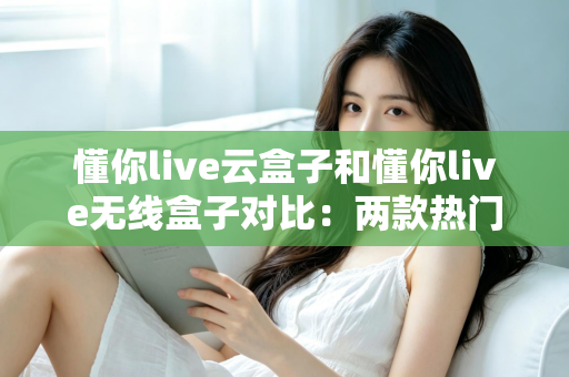 懂你live云盒子和懂你live无线盒子对比:两款热门电视盒子全面评测,帮你选对不选贵 懂你live云盒子和懂你live无线盒子对比:两款热门电视盒子全面评测,帮你选对不选贵