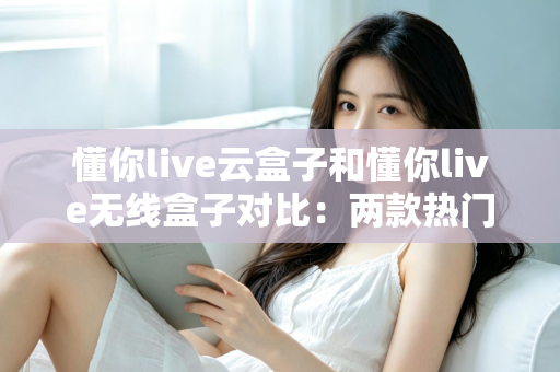懂你live云盒子和懂你live无线盒子对比:两款热门电视盒子全面评测,帮你选对不选贵 懂你live云盒子和懂你live无线盒子对比:两款热门电视盒子全面评测,帮你选对不选贵