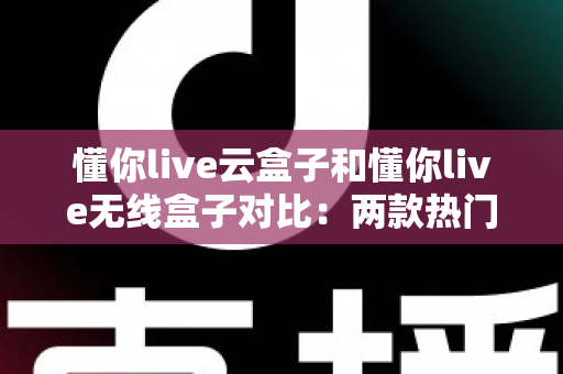 懂你live云盒子和懂你live无线盒子对比:两款热门电视盒子全面评测,帮你选对不选贵 懂你live云盒子和懂你live无线盒子对比:两款热门电视盒子全面评测,帮你选对不选贵