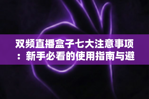 双频直播盒子七大注意事项：新手必看的使用指南与避坑攻略