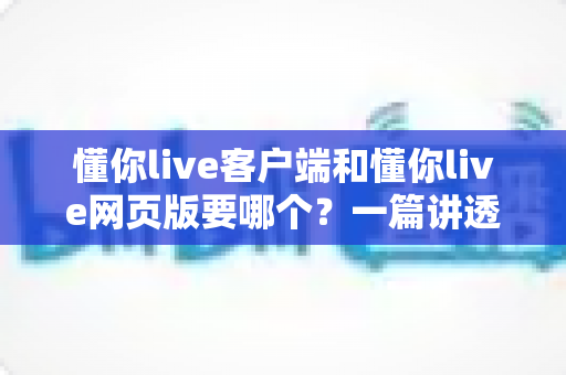 懂你live客户端和懂你live网页版要哪个?一篇讲透差异、场景与选择建议的深度对比指南 懂你live客户端和懂你live网页版要哪个?一篇讲透差异、场景与选择建议的深度对比指南
