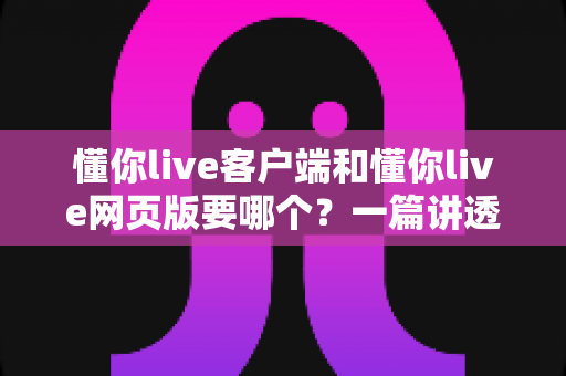 懂你live客户端和懂你live网页版要哪个?一篇讲透差异、场景与选择建议的深度对比指南 懂你live客户端和懂你live网页版要哪个?一篇讲透差异、场景与选择建议的深度对比指南