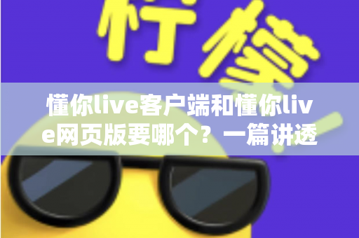 懂你live客户端和懂你live网页版要哪个?一篇讲透差异、场景与选择建议的深度对比指南 懂你live客户端和懂你live网页版要哪个?一篇讲透差异、场景与选择建议的深度对比指南