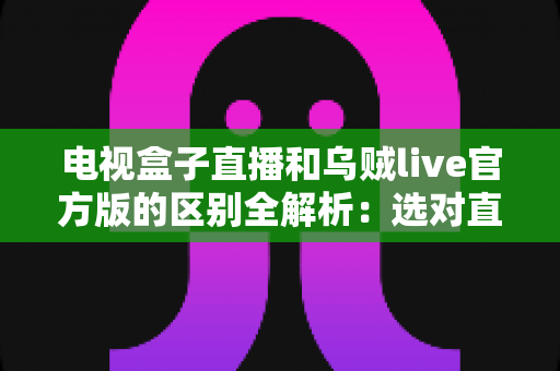 电视盒子直播和乌贼live官方版的区别全解析：选对直播观看方式，大屏体验大不相同