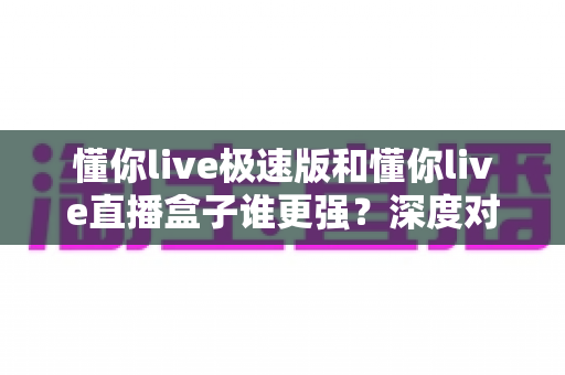 懂你live极速版和懂你live直播盒子谁更强?深度对比评测帮你找到最适合的观影利器 懂你live极速版和懂你live直播盒子谁更强?深度对比评测帮你找到最适合的观影利器