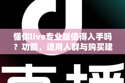 懂你live专业版值得入手吗?功能、适用人群与购买建议全解析 懂你live专业版值得入手吗?功能、适用人群与购买建议全解析