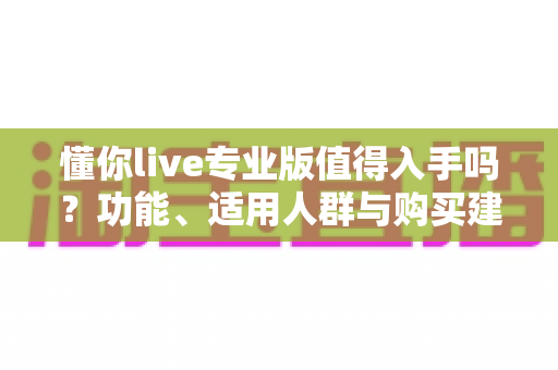 懂你live专业版值得入手吗?功能、适用人群与购买建议全解析 懂你live专业版值得入手吗?功能、适用人群与购买建议全解析