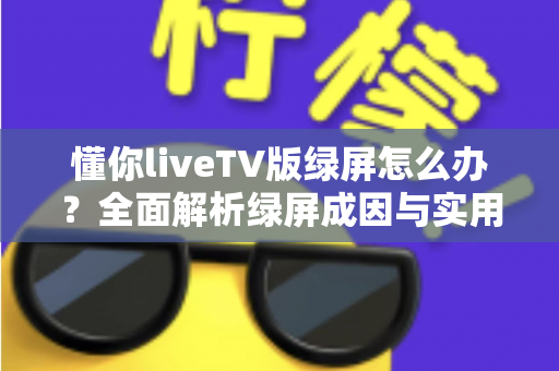 懂你liveTV版绿屏怎么办?全面解析绿屏成因与实用修复技巧,快速恢复清晰画质 懂你liveTV版绿屏怎么办?全面解析绿屏成因与实用修复技巧,快速恢复清晰画质