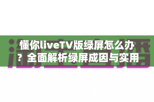 懂你liveTV版绿屏怎么办？全面解析绿屏成因与实用修复技巧，快速恢复清晰画质