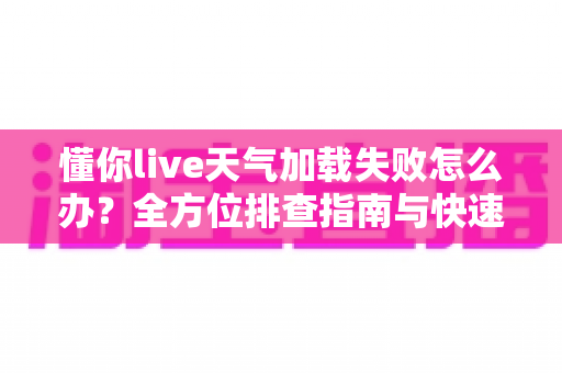 懂你live天气加载失败怎么办？全方位排查指南与快速解决方法分享