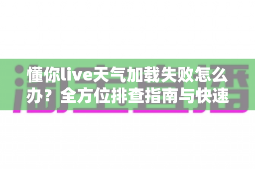 懂你live天气加载失败怎么办？全方位排查指南与快速解决方法分享