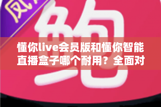 懂你live会员版和懂你智能直播盒子哪个耐用?全面对比两款直播设备的寿命表现与选购指南 懂你live会员版和懂你智能直播盒子哪个耐用?全面对比两款直播设备的寿命表现与选购指南