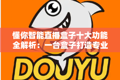 懂你智能直播盒子十大功能全解析：一台盒子打造专业级直播间，开播效率翻倍的秘密武器