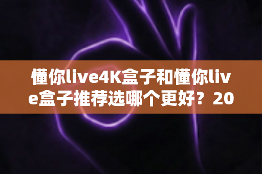 懂你live4K盒子和懂你live盒子推荐选哪个更好?2025年深度对比评测与选购指南一文看懂 懂你live4K盒子和懂你live盒子推荐选哪个更好?2025年深度对比评测与选购指南一文看懂