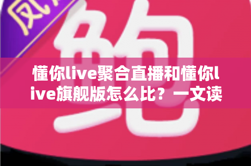 懂你live聚合直播和懂你live旗舰版怎么比?一文读懂两个版本的核心差异,帮你选对不踩坑 懂你live聚合直播和懂你live旗舰版怎么比?一文读懂两个版本的核心差异,帮你选对不踩坑