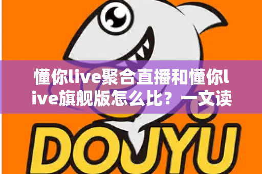 懂你live聚合直播和懂你live旗舰版怎么比?一文读懂两个版本的核心差异,帮你选对不踩坑 懂你live聚合直播和懂你live旗舰版怎么比?一文读懂两个版本的核心差异,帮你选对不踩坑