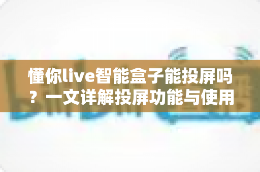 懂你live智能盒子能投屏吗？一文详解投屏功能与使用全攻略