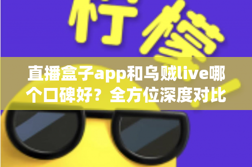 直播盒子app和乌贼live哪个口碑好?全方位深度对比测评帮你选对直播平台 直播盒子app和乌贼live哪个口碑好?全方位深度对比测评帮你选对直播平台