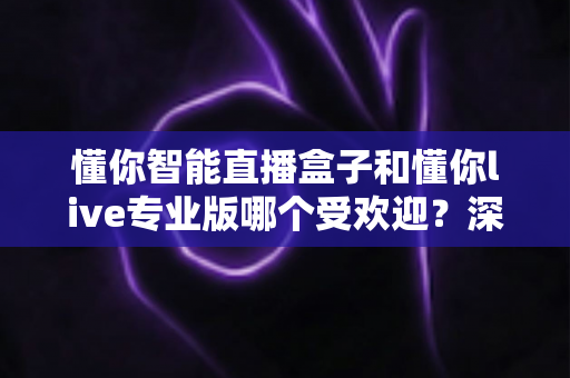 懂你智能直播盒子和懂你live专业版哪个受欢迎？深度对比分析与选购指南