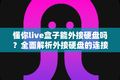 懂你live盒子能外接硬盘吗？全面解析外接硬盘的连接方法、使用技巧与常见问题