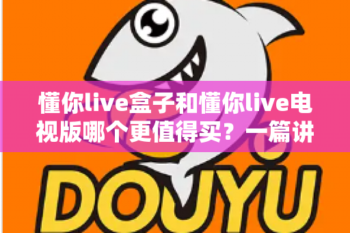 懂你live盒子和懂你live电视版哪个更值得买？一篇讲透两大方案优劣的深度选购指南
