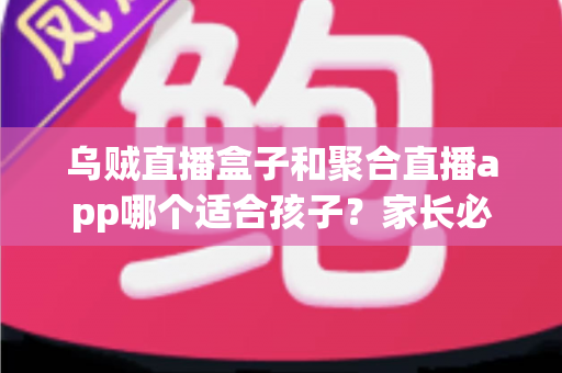 乌贼直播盒子和聚合直播app哪个适合孩子?家长必读的全维度对比与安心选择指南 乌贼直播盒子和聚合直播app哪个适合孩子?家长必读的全维度对比与安心选择指南