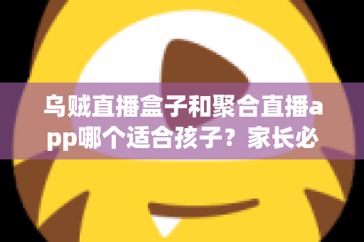 乌贼直播盒子和聚合直播app哪个适合孩子?家长必读的全维度对比与安心选择指南 乌贼直播盒子和聚合直播app哪个适合孩子?家长必读的全维度对比与安心选择指南