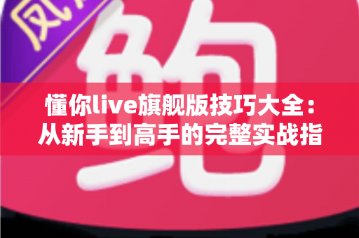 懂你live旗舰版技巧大全：从新手到高手的完整实战指南
