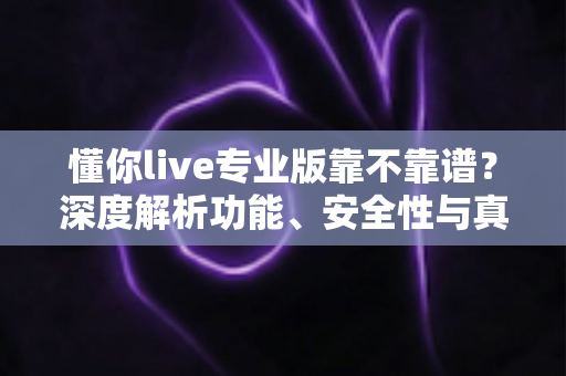 懂你live专业版靠不靠谱？深度解析功能、安全性与真实使用体验，帮你做出明智选择