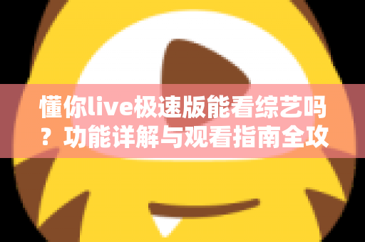懂你live极速版能看综艺吗?功能详解与观看指南全攻略 懂你live极速版能看综艺吗?功能详解与观看指南全攻略