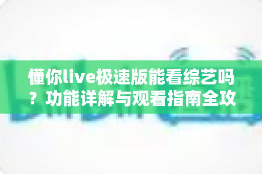懂你live极速版能看综艺吗?功能详解与观看指南全攻略 懂你live极速版能看综艺吗?功能详解与观看指南全攻略