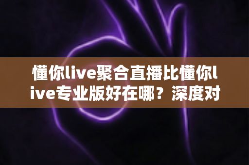 懂你live聚合直播比懂你live专业版好在哪?深度对比解析帮你选对版本 懂你live聚合直播比懂你live专业版好在哪?深度对比解析帮你选对版本