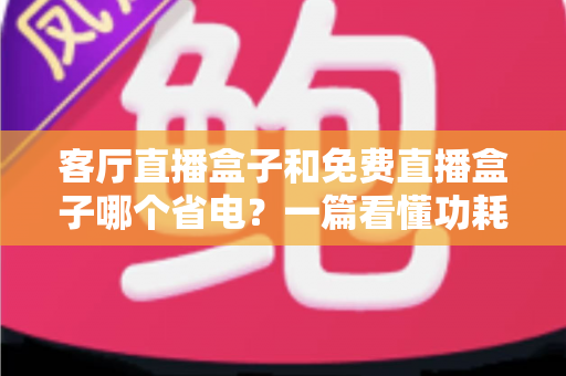 客厅直播盒子和免费直播盒子哪个省电？一篇看懂功耗真相，帮你省电又省钱的选购指南