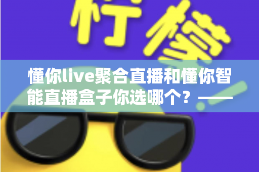 懂你live聚合直播和懂你智能直播盒子你选哪个?——功能、场景与性价比全维度对比选购指南 懂你live聚合直播和懂你智能直播盒子你选哪个?——功能、场景与性价比全维度对比选购指南