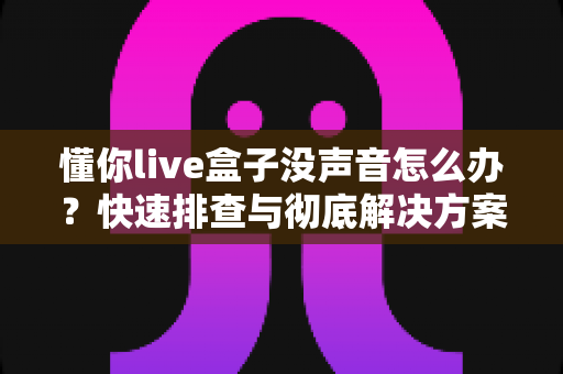 懂你live盒子没声音怎么办？快速排查与彻底解决方案全攻略