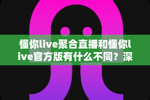 懂你live聚合直播和懂你live官方版有什么不同?深度解析两大版本差异,助你选对直播神器 懂你live聚合直播和懂你live官方版有什么不同?深度解析两大版本差异,助你选对直播神器