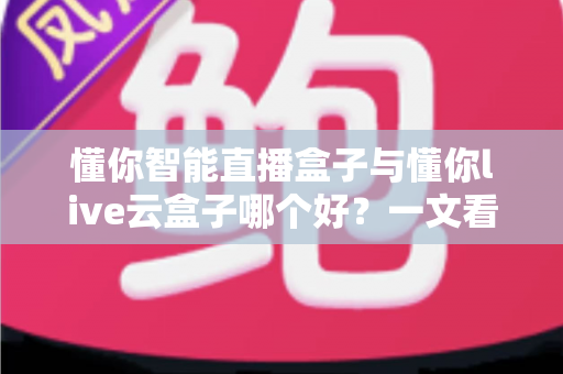 懂你智能直播盒子与懂你live云盒子哪个好?一文看懂两款直播设备的核心差异与选购指南 懂你智能直播盒子与懂你live云盒子哪个好?一文看懂两款直播设备的核心差异与选购指南