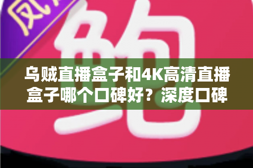 乌贼直播盒子和4K高清直播盒子哪个口碑好?深度口碑对比评测帮你选对不踩坑 乌贼直播盒子和4K高清直播盒子哪个口碑好?深度口碑对比评测帮你选对不踩坑